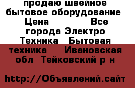 продаю швейное бытовое оборудование › Цена ­ 78 000 - Все города Электро-Техника » Бытовая техника   . Ивановская обл.,Тейковский р-н